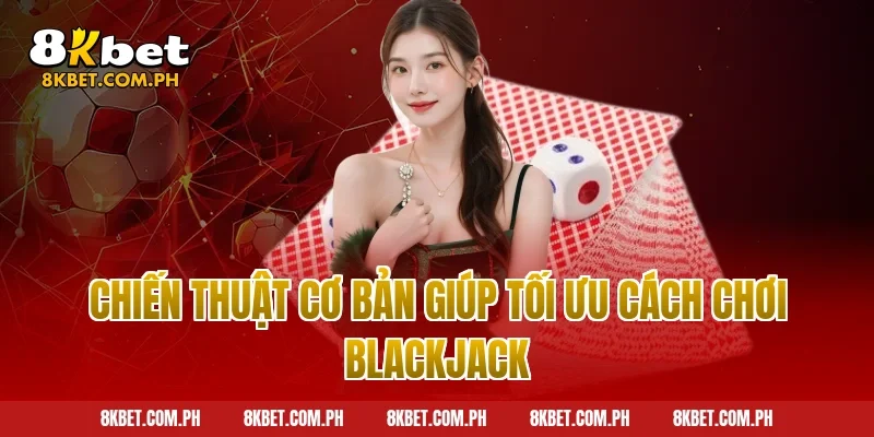 Chiến Thuật Cơ Bản Giúp Tối Ưu Cách Chơi Blackjack