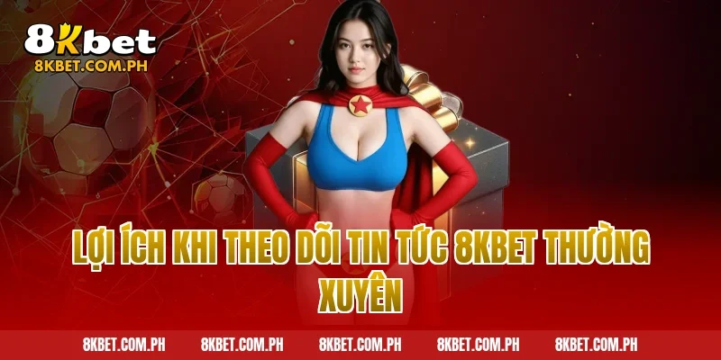 Lợi Ích Khi Theo Dõi Tin Tức 8KBET Thường Xuyên