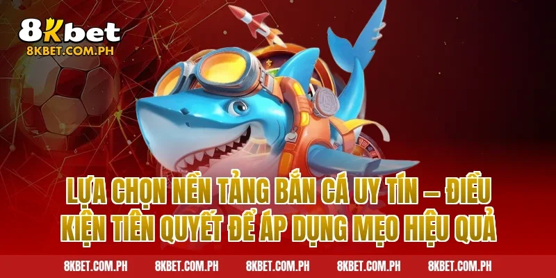 Lựa Chọn Nền Tảng Bắn Cá Uy Tín — Điều Kiện Tiên Quyết Để Áp Dụng Mẹo Hiệu Quả