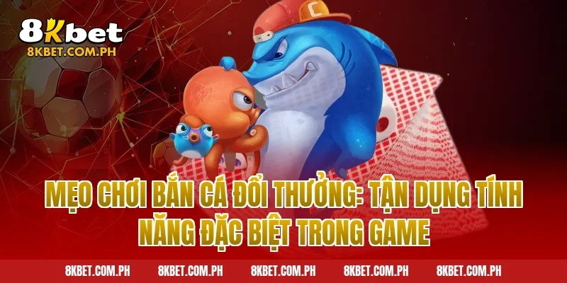 Mẹo Chơi Bắn Cá Đổi Thưởng: Tận Dụng Tính Năng Đặc Biệt Trong Game