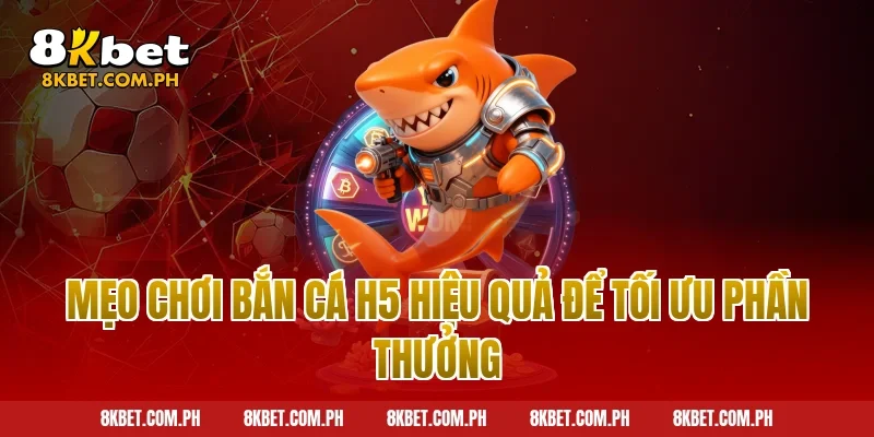 Mẹo Chơi Bắn Cá H5 Hiệu Quả Để Tối Ưu Phần Thưởng