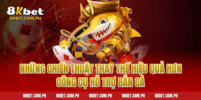 Những Chiến Thuật Thay Thế Hiệu Quả Hơn Công Cụ Hỗ Trợ Bắn Cá