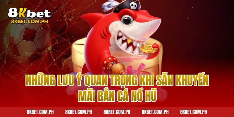 Những Lưu Ý Quan Trọng Khi Săn Khuyến Mãi Bắn Cá Nổ Hũ