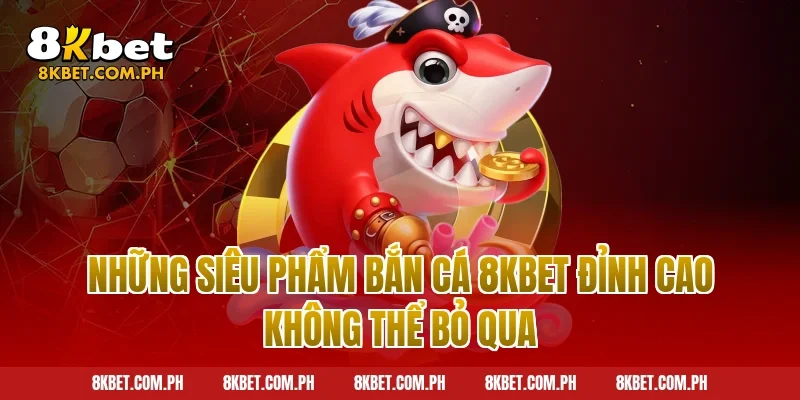 Những siêu phẩm bắn cá 8kbet đỉnh cao không thể bỏ qua