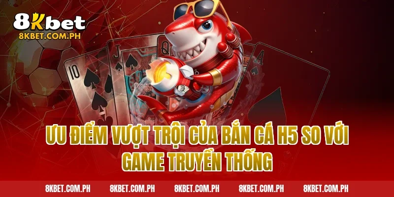 Ưu Điểm Vượt Trội Của Bắn Cá H5 So Với Game Truyền Thống